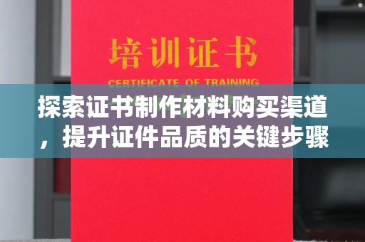 牟定探索证书制作材料购买渠道，提升证件品质的关键步骤